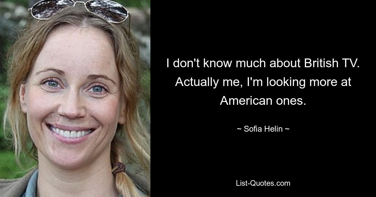 I don't know much about British TV. Actually me, I'm looking more at American ones. — © Sofia Helin