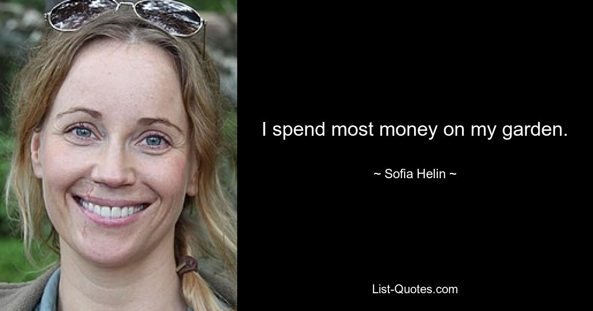 I spend most money on my garden. — © Sofia Helin