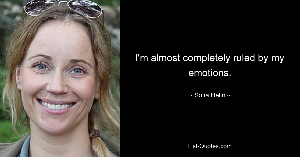 I'm almost completely ruled by my emotions. — © Sofia Helin