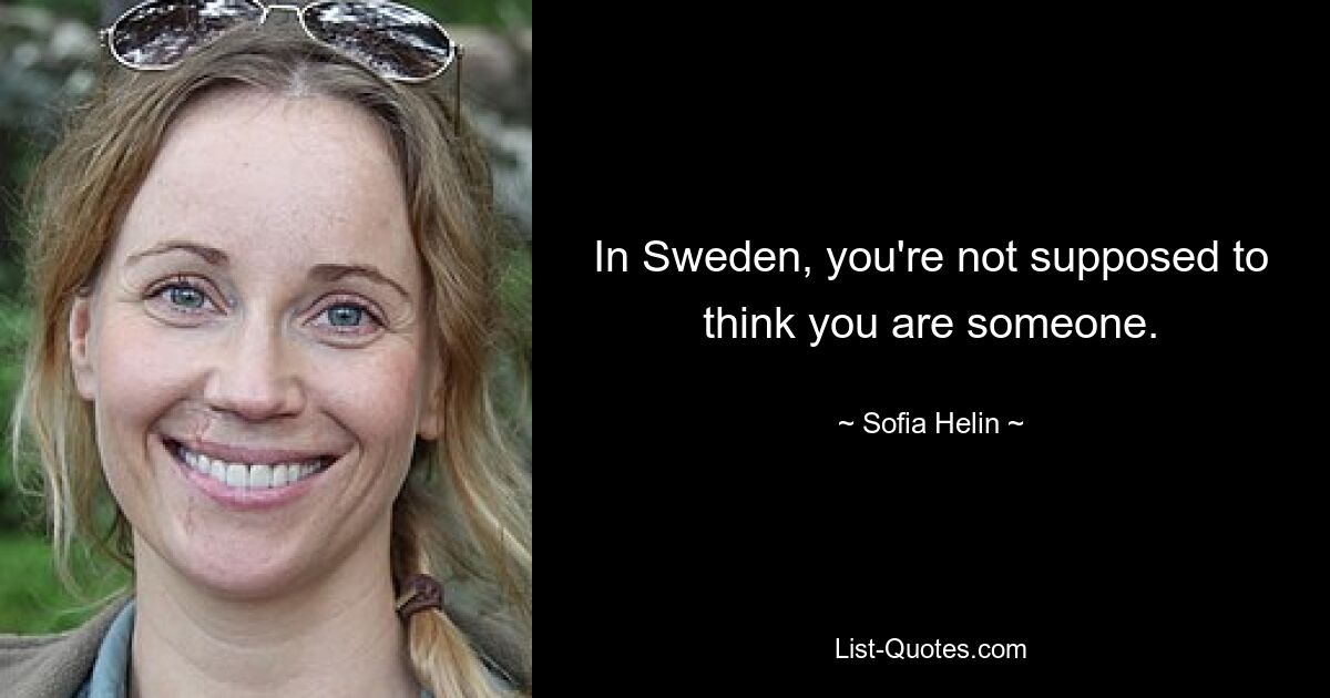 In Sweden, you're not supposed to think you are someone. — © Sofia Helin