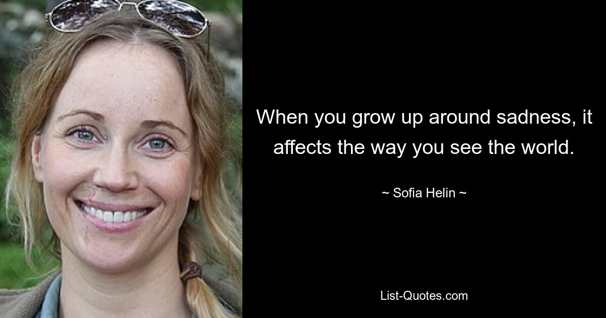 When you grow up around sadness, it affects the way you see the world. — © Sofia Helin