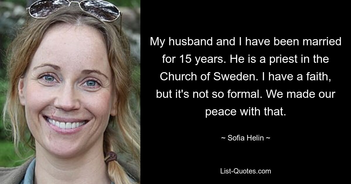 My husband and I have been married for 15 years. He is a priest in the Church of Sweden. I have a faith, but it's not so formal. We made our peace with that. — © Sofia Helin