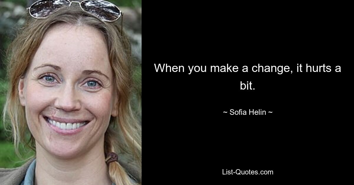 When you make a change, it hurts a bit. — © Sofia Helin