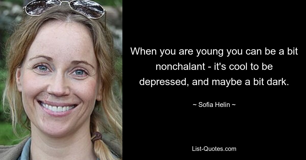 When you are young you can be a bit nonchalant - it's cool to be depressed, and maybe a bit dark. — © Sofia Helin