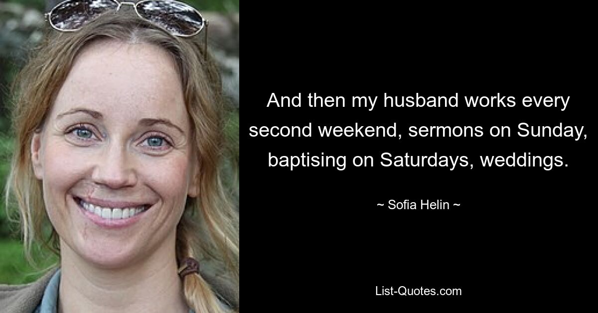 And then my husband works every second weekend, sermons on Sunday, baptising on Saturdays, weddings. — © Sofia Helin