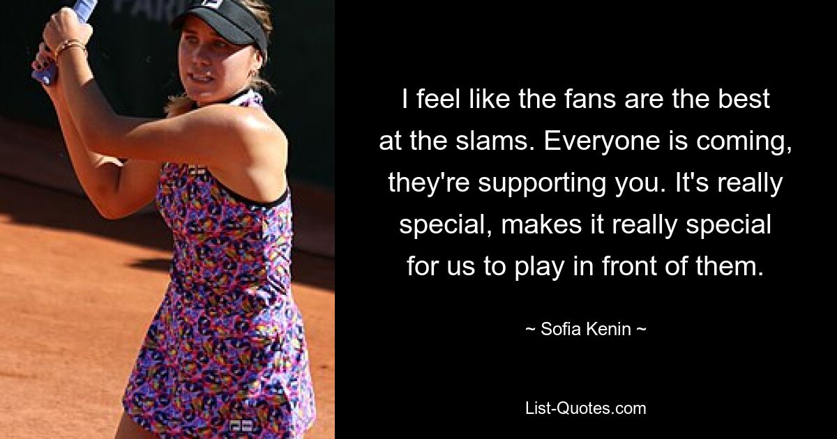 I feel like the fans are the best at the slams. Everyone is coming, they're supporting you. It's really special, makes it really special for us to play in front of them. — © Sofia Kenin