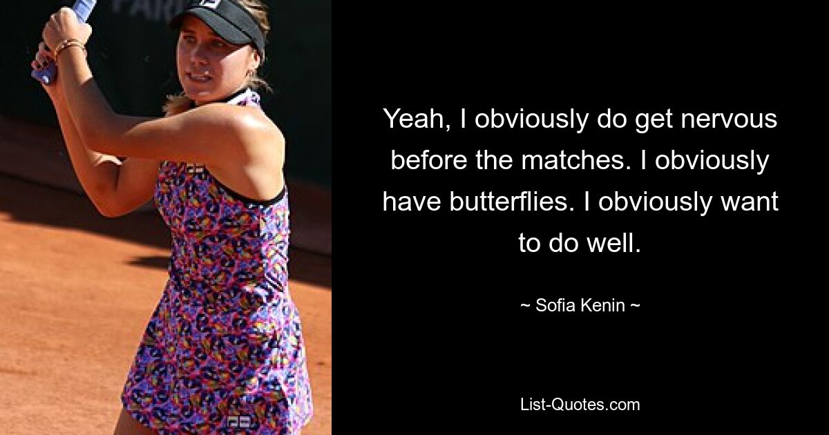 Yeah, I obviously do get nervous before the matches. I obviously have butterflies. I obviously want to do well. — © Sofia Kenin