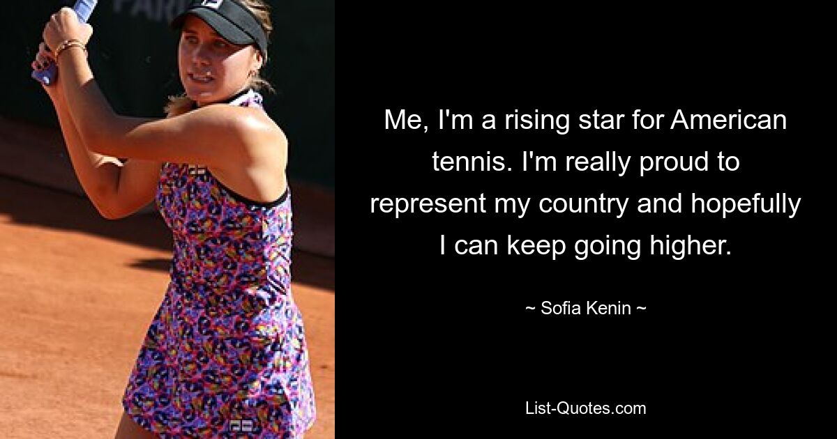 Me, I'm a rising star for American tennis. I'm really proud to represent my country and hopefully I can keep going higher. — © Sofia Kenin