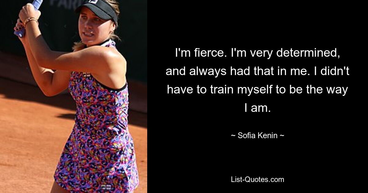 I'm fierce. I'm very determined, and always had that in me. I didn't have to train myself to be the way I am. — © Sofia Kenin