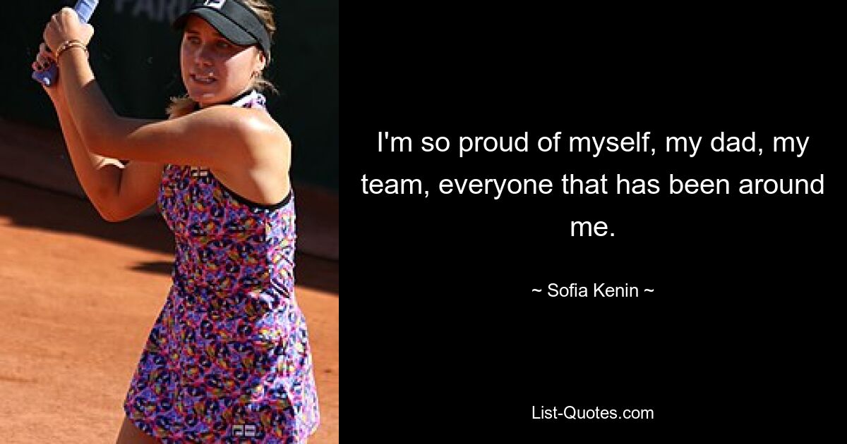 I'm so proud of myself, my dad, my team, everyone that has been around me. — © Sofia Kenin