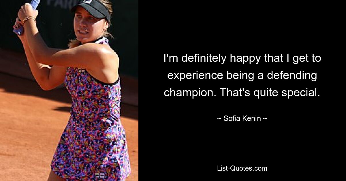 I'm definitely happy that I get to experience being a defending champion. That's quite special. — © Sofia Kenin