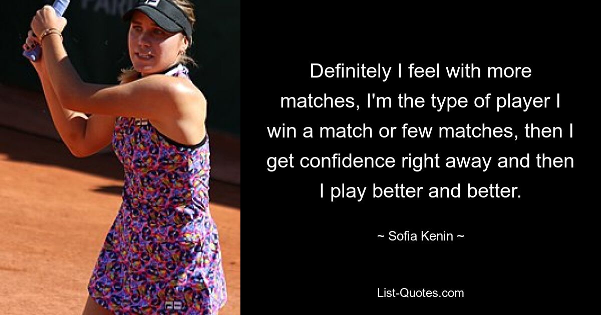 Definitely I feel with more matches, I'm the type of player I win a match or few matches, then I get confidence right away and then I play better and better. — © Sofia Kenin