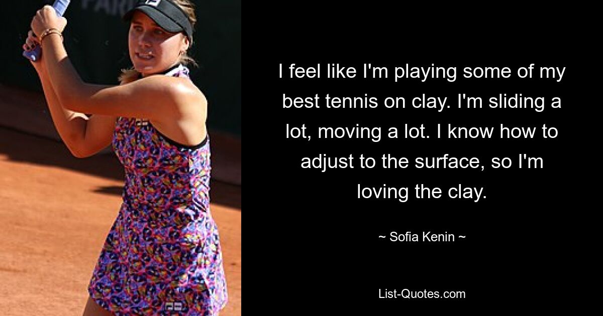 I feel like I'm playing some of my best tennis on clay. I'm sliding a lot, moving a lot. I know how to adjust to the surface, so I'm loving the clay. — © Sofia Kenin