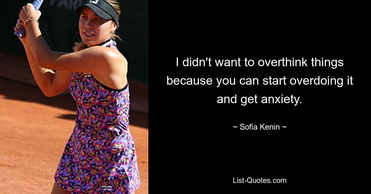 I didn't want to overthink things because you can start overdoing it and get anxiety. — © Sofia Kenin