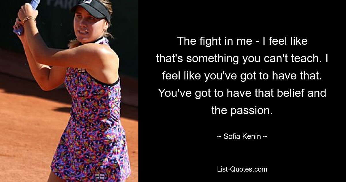 The fight in me - I feel like that's something you can't teach. I feel like you've got to have that. You've got to have that belief and the passion. — © Sofia Kenin