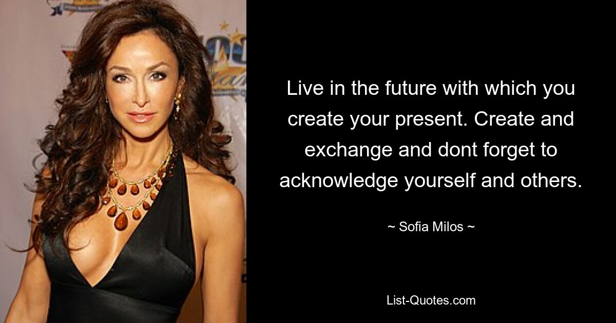 Live in the future with which you create your present. Create and exchange and dont forget to acknowledge yourself and others. — © Sofia Milos