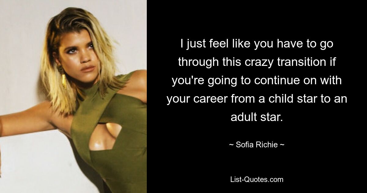 I just feel like you have to go through this crazy transition if you're going to continue on with your career from a child star to an adult star. — © Sofia Richie