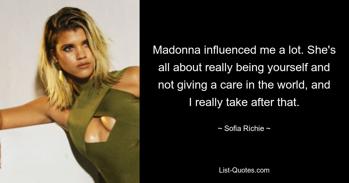 Madonna influenced me a lot. She's all about really being yourself and not giving a care in the world, and I really take after that. — © Sofia Richie