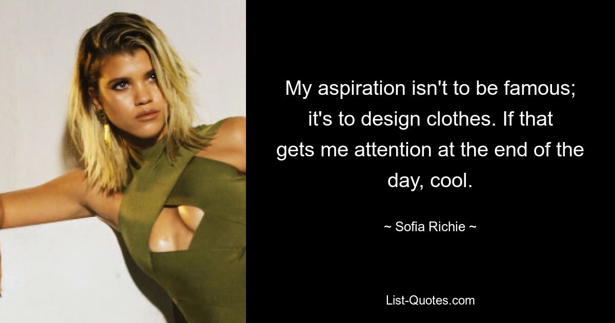 My aspiration isn't to be famous; it's to design clothes. If that gets me attention at the end of the day, cool. — © Sofia Richie