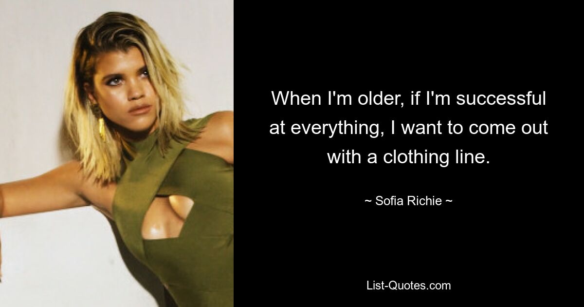 When I'm older, if I'm successful at everything, I want to come out with a clothing line. — © Sofia Richie