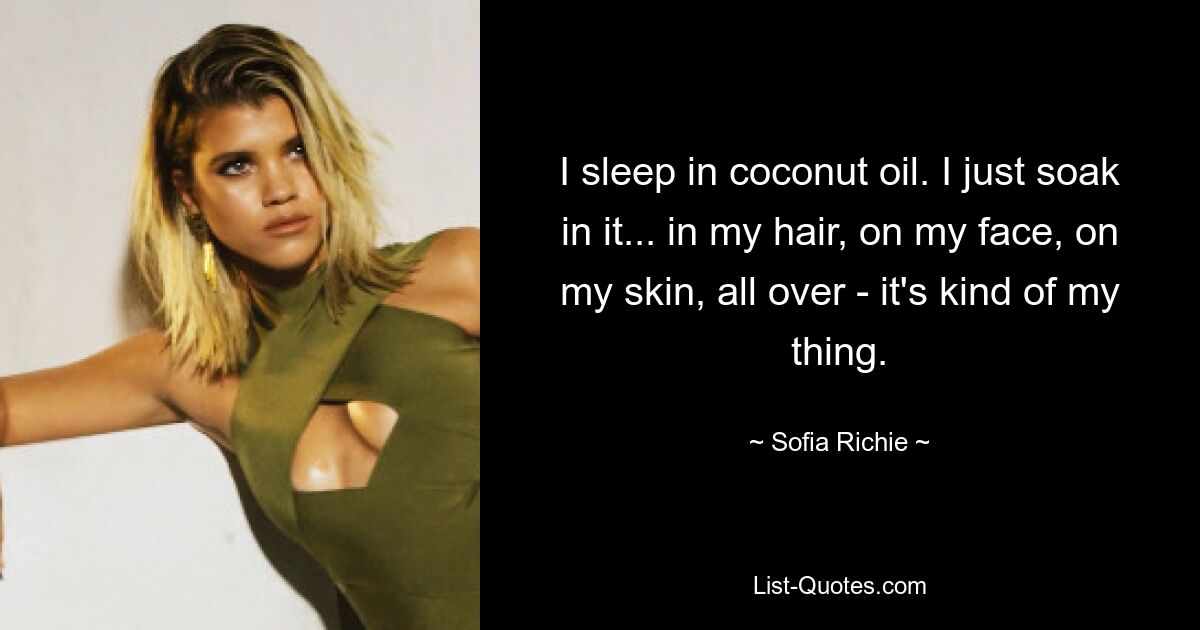 I sleep in coconut oil. I just soak in it... in my hair, on my face, on my skin, all over - it's kind of my thing. — © Sofia Richie