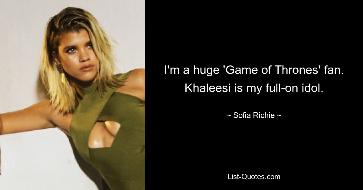 I'm a huge 'Game of Thrones' fan. Khaleesi is my full-on idol. — © Sofia Richie