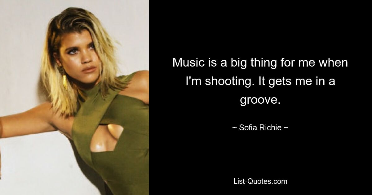 Music is a big thing for me when I'm shooting. It gets me in a groove. — © Sofia Richie