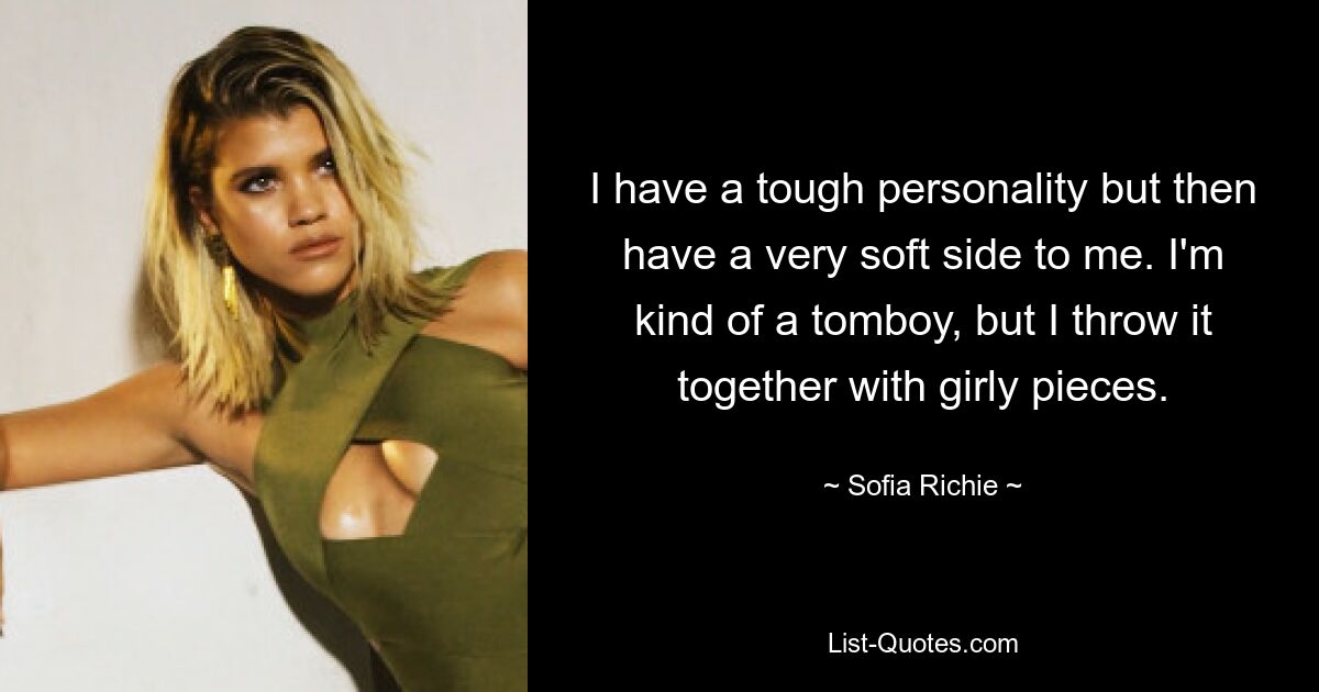 I have a tough personality but then have a very soft side to me. I'm kind of a tomboy, but I throw it together with girly pieces. — © Sofia Richie