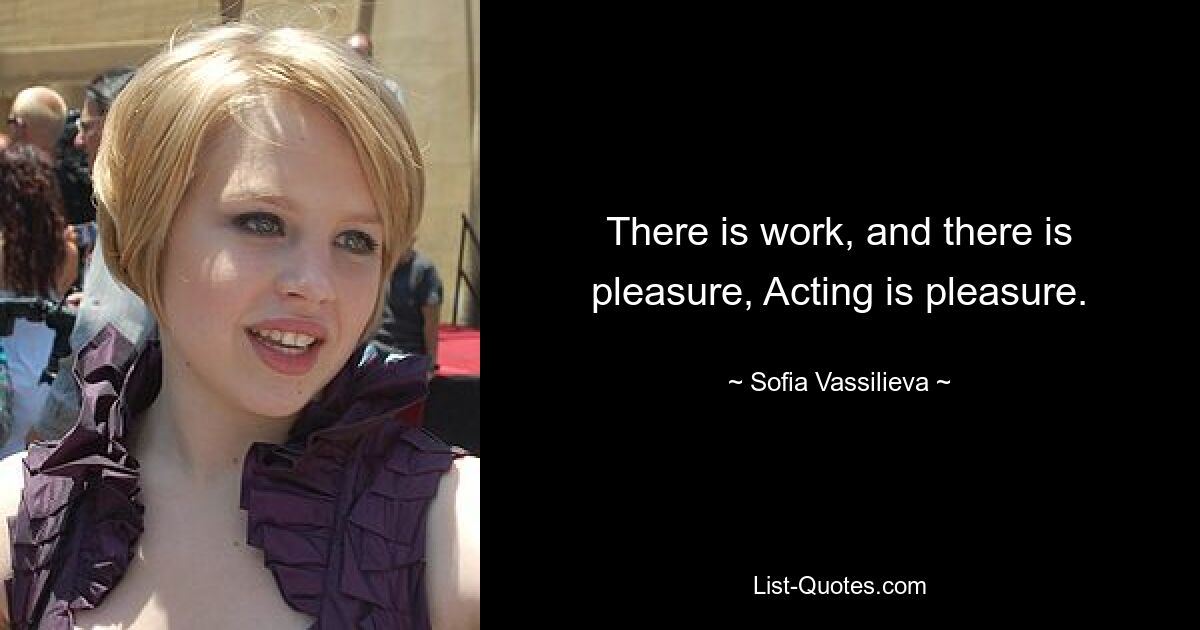 There is work, and there is pleasure, Acting is pleasure. — © Sofia Vassilieva