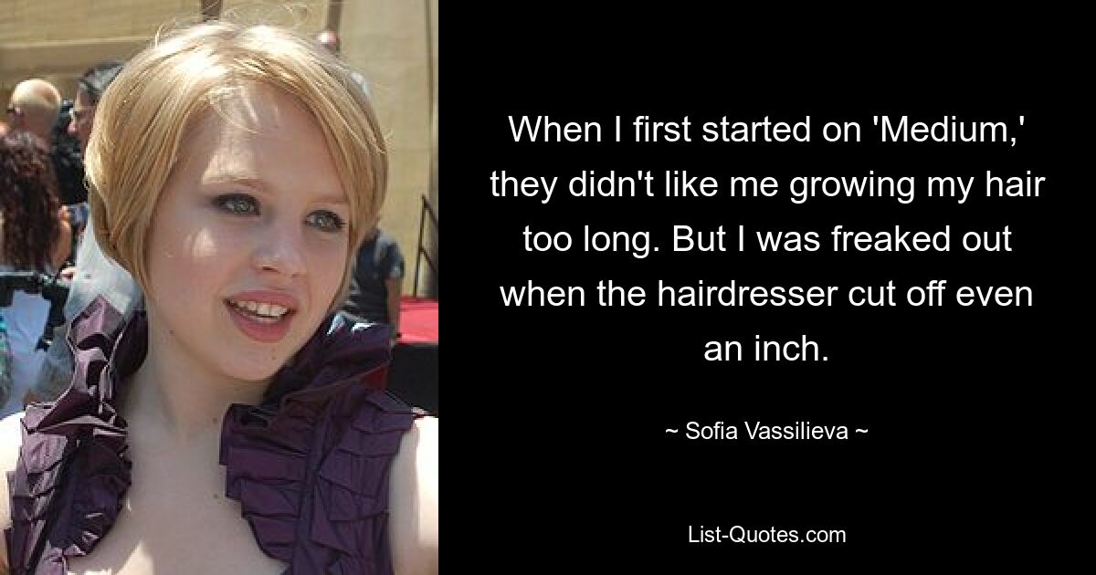 When I first started on 'Medium,' they didn't like me growing my hair too long. But I was freaked out when the hairdresser cut off even an inch. — © Sofia Vassilieva