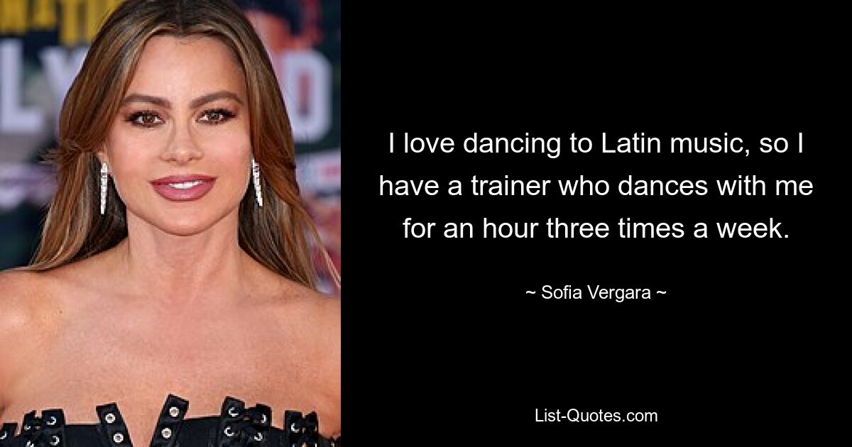 I love dancing to Latin music, so I have a trainer who dances with me for an hour three times a week. — © Sofia Vergara