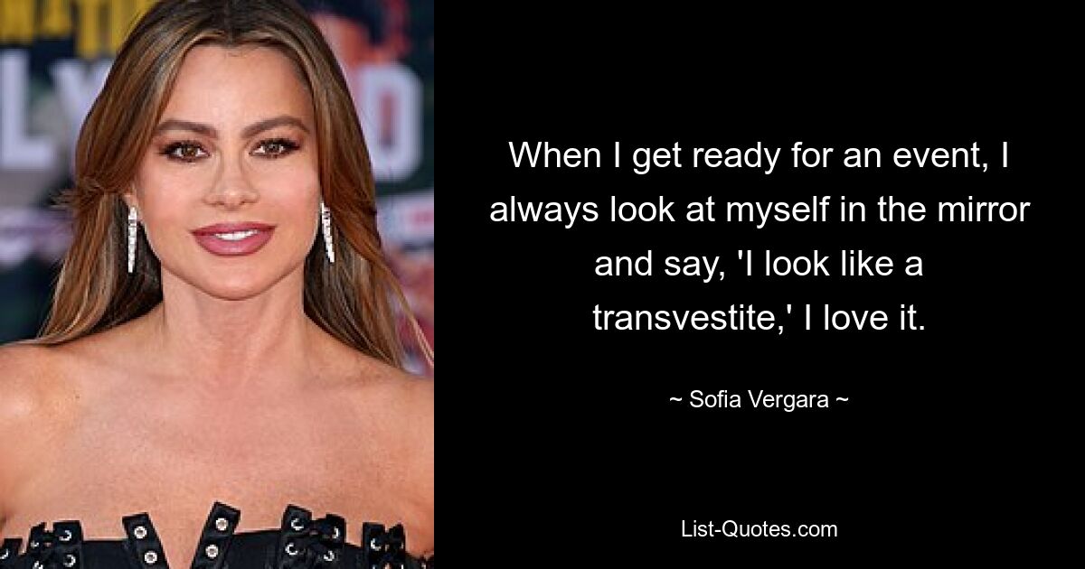 When I get ready for an event, I always look at myself in the mirror and say, 'I look like a transvestite,' I love it. — © Sofia Vergara