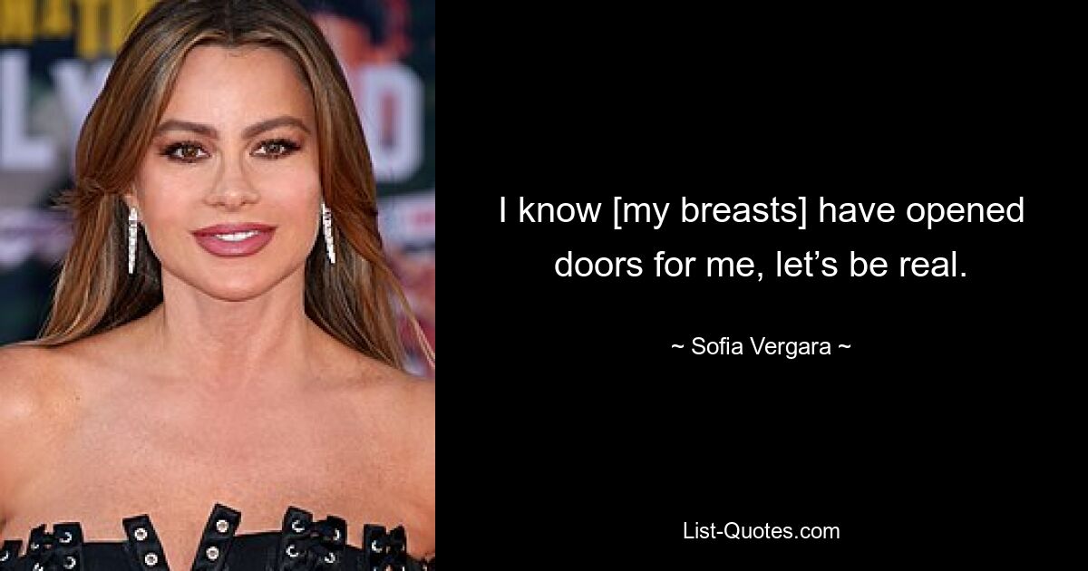 I know [my breasts] have opened doors for me, let’s be real. — © Sofia Vergara