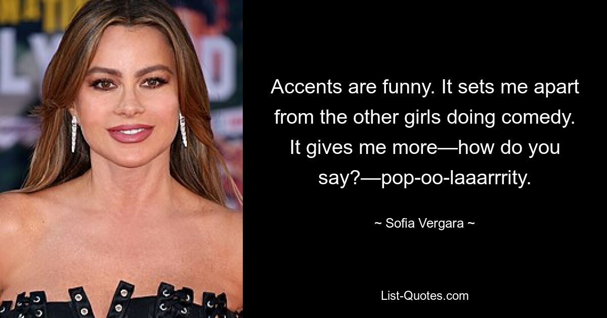 Accents are funny. It sets me apart from the other girls doing comedy. It gives me more—how do you say?—pop-oo-laaarrrity. — © Sofia Vergara