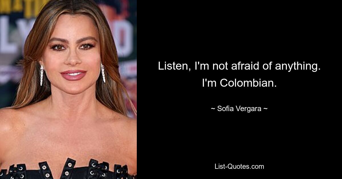 Listen, I'm not afraid of anything. I'm Colombian. — © Sofia Vergara