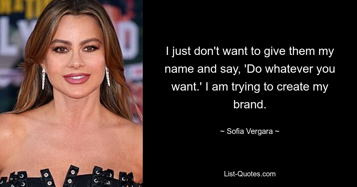 I just don't want to give them my name and say, 'Do whatever you want.' I am trying to create my brand. — © Sofia Vergara