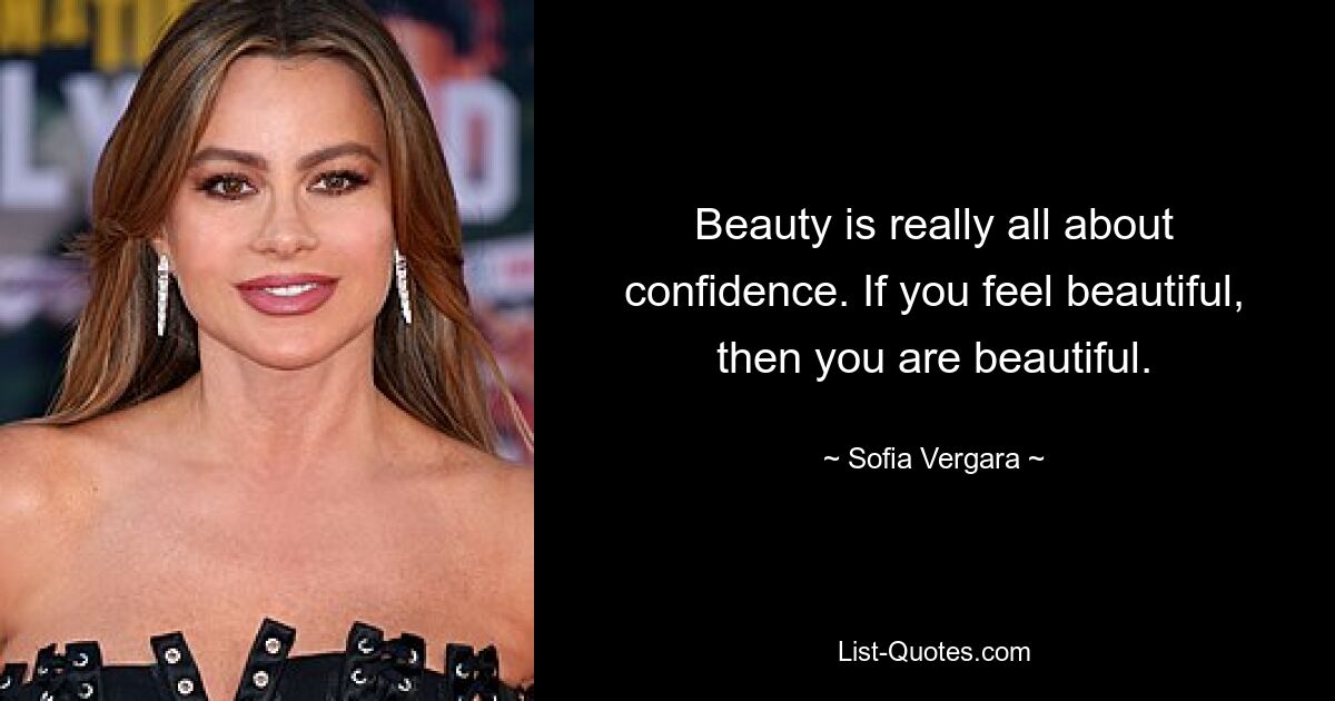 Beauty is really all about confidence. If you feel beautiful, then you are beautiful. — © Sofia Vergara