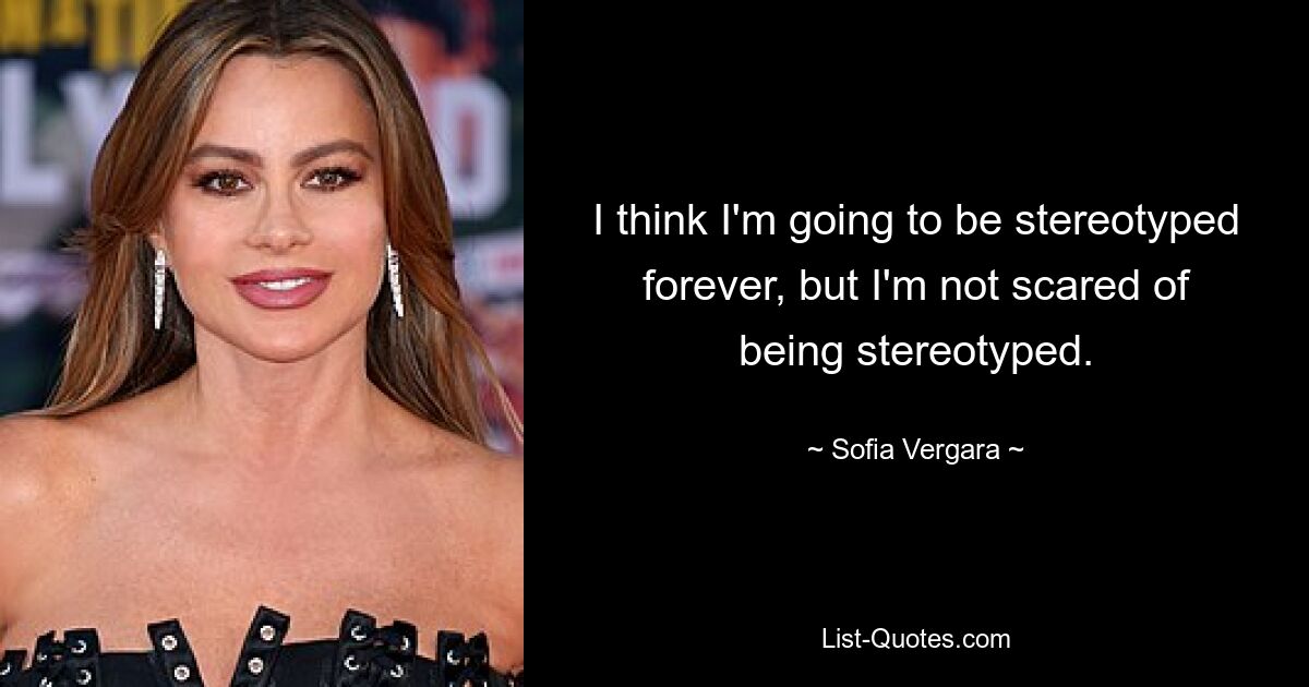 I think I'm going to be stereotyped forever, but I'm not scared of being stereotyped. — © Sofia Vergara