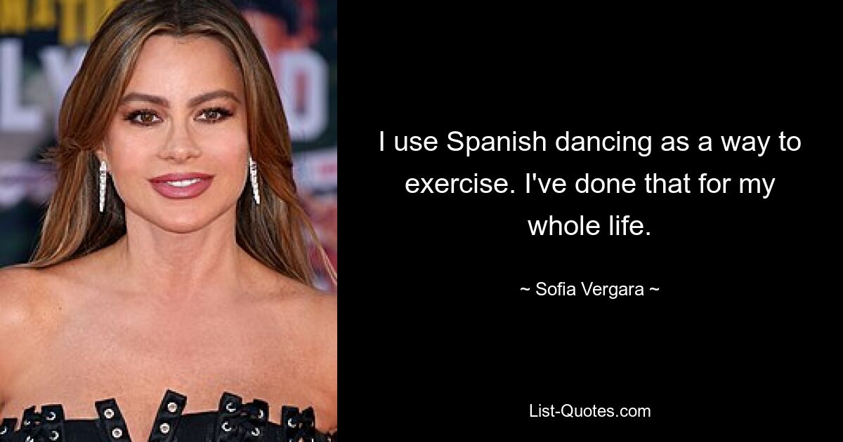 I use Spanish dancing as a way to exercise. I've done that for my whole life. — © Sofia Vergara