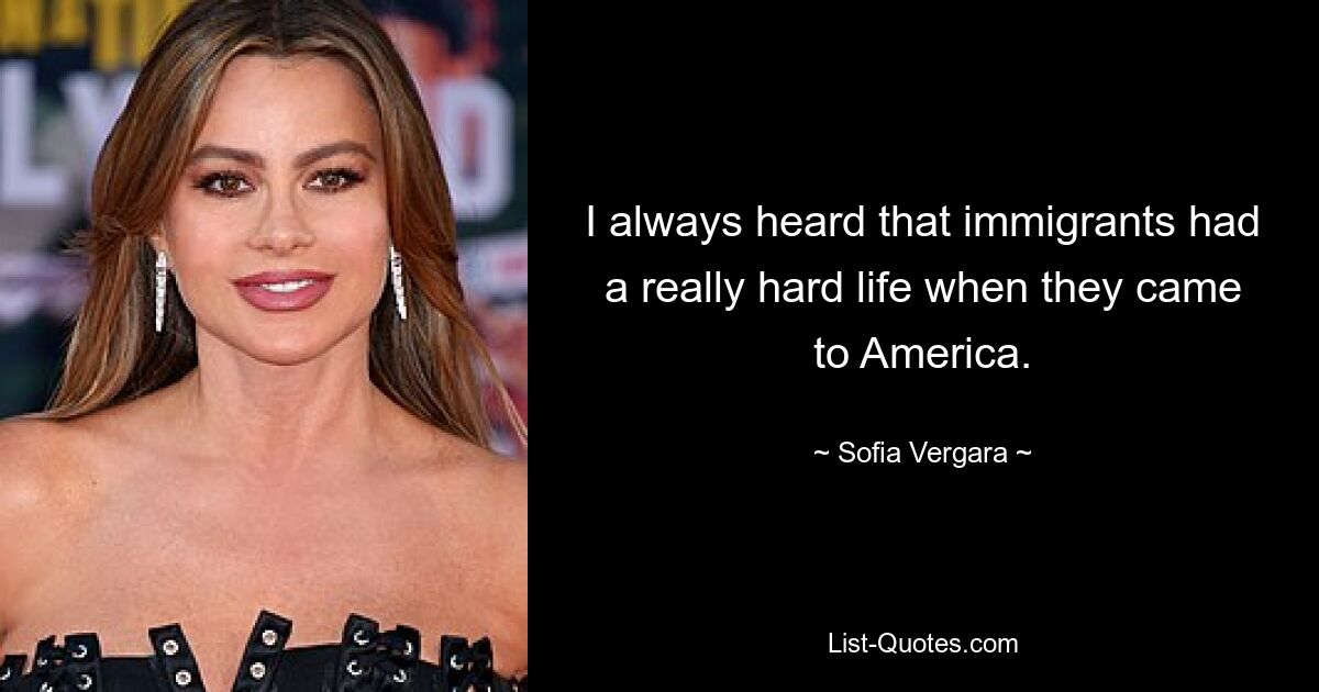 I always heard that immigrants had a really hard life when they came to America. — © Sofia Vergara