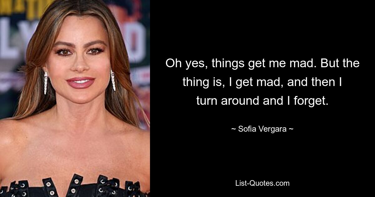 Oh yes, things get me mad. But the thing is, I get mad, and then I turn around and I forget. — © Sofia Vergara