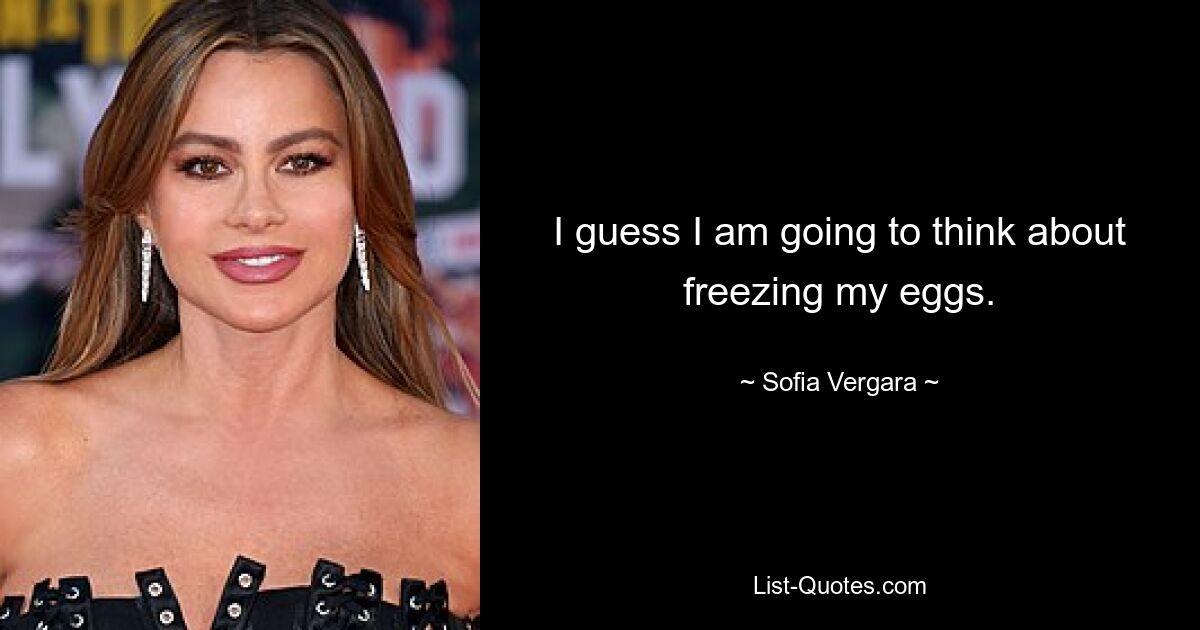 I guess I am going to think about freezing my eggs. — © Sofia Vergara