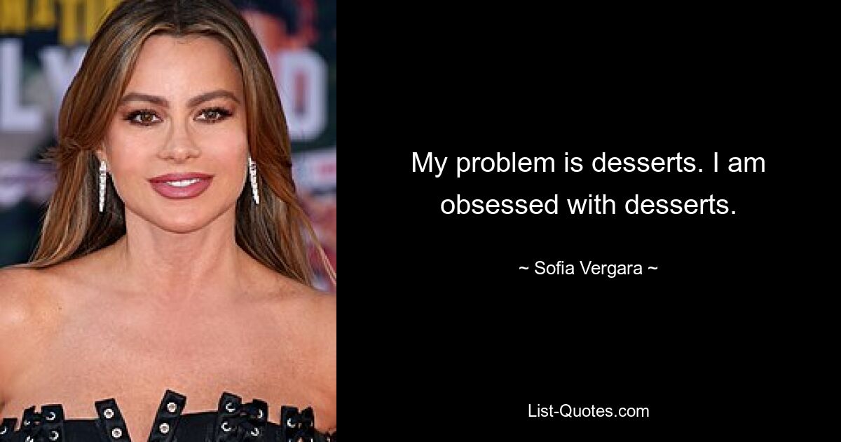 My problem is desserts. I am obsessed with desserts. — © Sofia Vergara