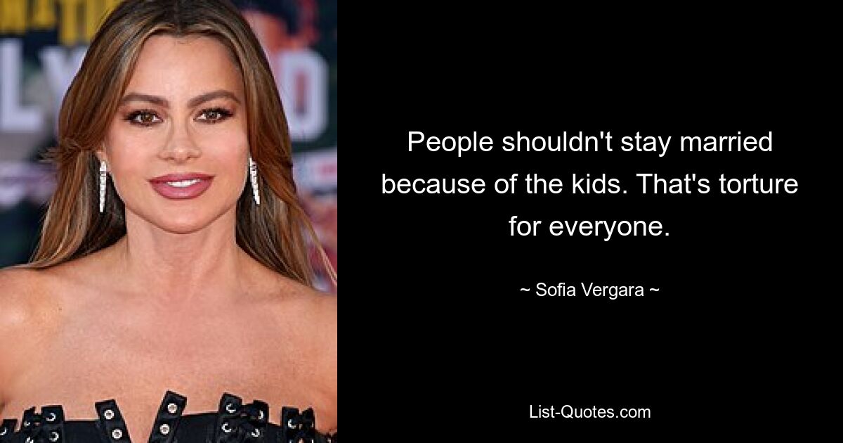 People shouldn't stay married because of the kids. That's torture for everyone. — © Sofia Vergara