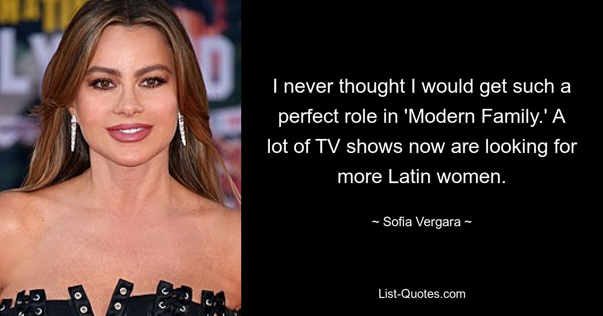 I never thought I would get such a perfect role in 'Modern Family.' A lot of TV shows now are looking for more Latin women. — © Sofia Vergara