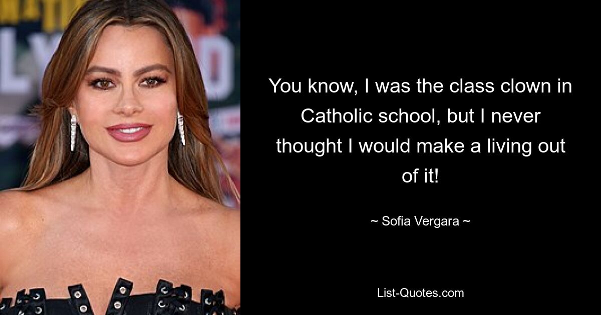 You know, I was the class clown in Catholic school, but I never thought I would make a living out of it! — © Sofia Vergara