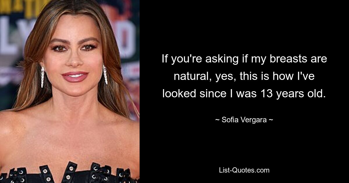 If you're asking if my breasts are natural, yes, this is how I've looked since I was 13 years old. — © Sofia Vergara