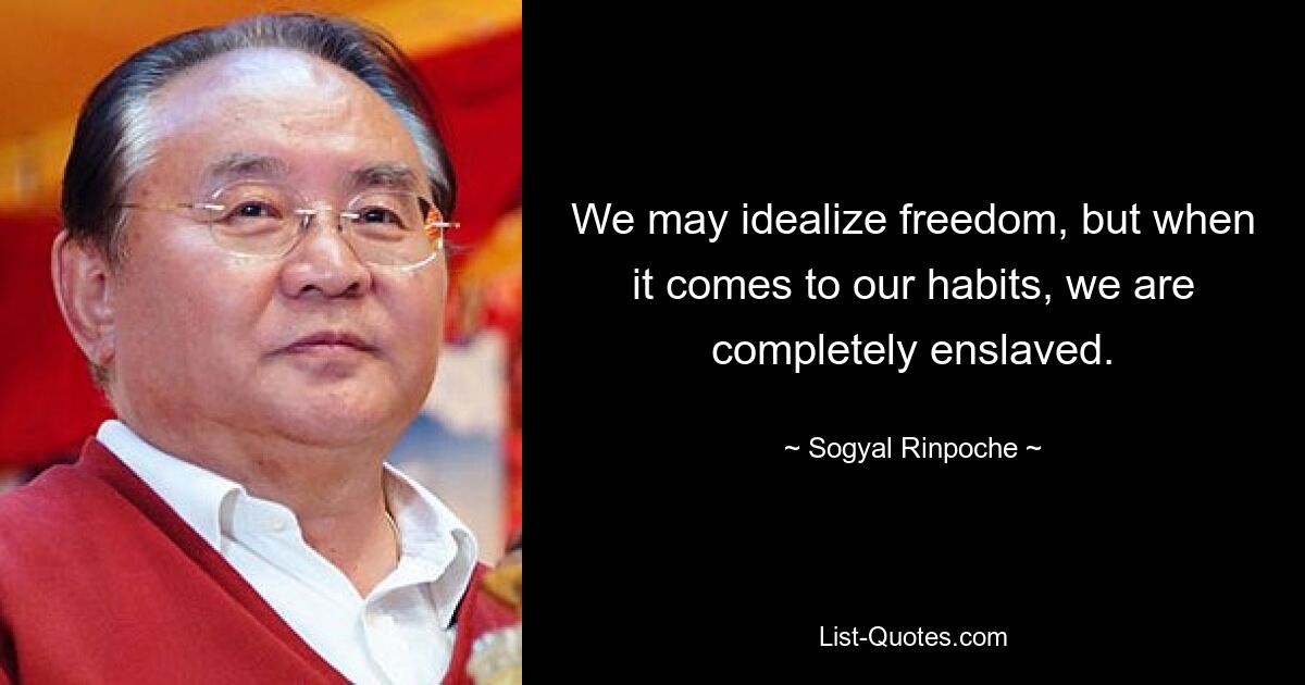 We may idealize freedom, but when it comes to our habits, we are completely enslaved. — © Sogyal Rinpoche