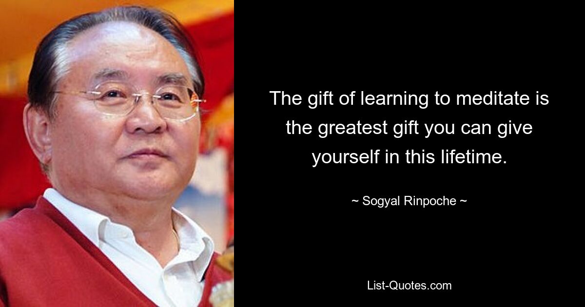 The gift of learning to meditate is the greatest gift you can give yourself in this lifetime. — © Sogyal Rinpoche