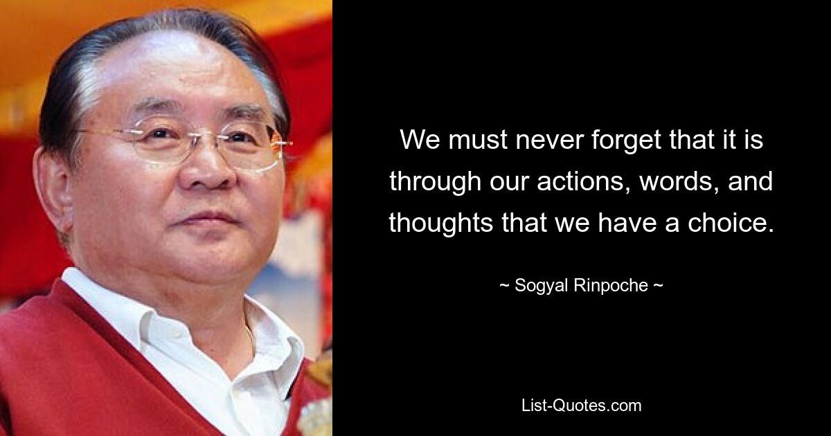 We must never forget that it is through our actions, words, and thoughts that we have a choice. — © Sogyal Rinpoche